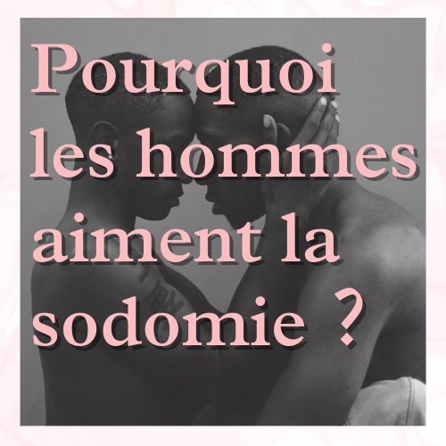 pourquoi les hommes aiment la sodomie ?